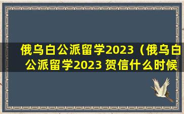 俄乌白公派留学2023（俄乌白公派留学2023 贺信什么时候下来）